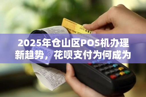 2025年仓山区POS机办理新趋势，花呗支付为何成为商家首选？