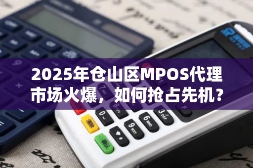 2025年仓山区MPOS代理市场火爆，如何抢占先机？