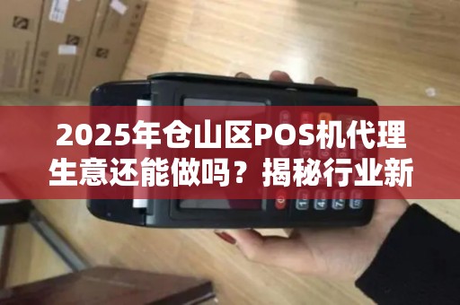 2025年仓山区POS机代理生意还能做吗？揭秘行业新机遇与陷阱！
