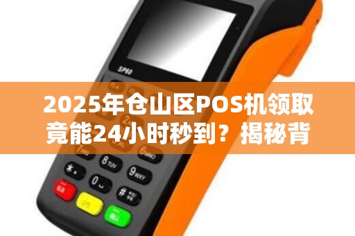 2025年仓山区POS机领取竟能24小时秒到？揭秘背后不为人知的行业内幕！