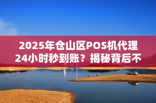 2025年仓山区POS机代理24小时秒到账?揭秘背后不为人知的行业真相! 2025年仓山区POS机代理24小时秒到账?揭秘背后不为人知的行业真相!