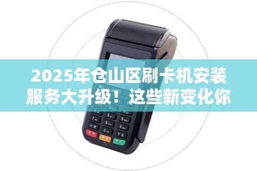 2025年仓山区刷卡机安装服务大升级！这些新变化你了解吗？