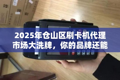 2025年仓山区刷卡机代理市场大洗牌，你的品牌还能站稳脚跟吗？