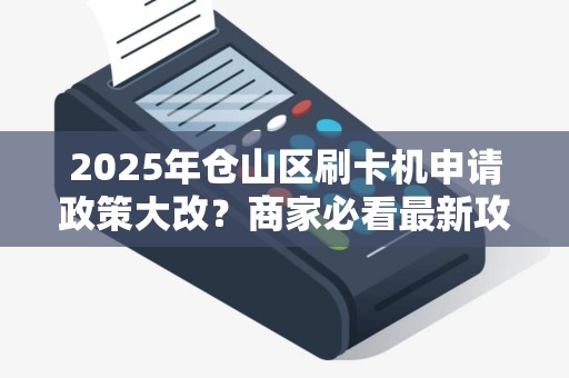 2025年仓山区刷卡机申请政策大改？商家必看最新攻略！