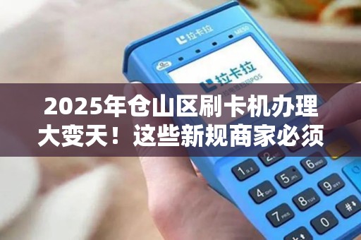2025年仓山区刷卡机办理大变天!这些新规商家必须知道! 2025年仓山区刷卡机办理大变天!这些新规商家必须知道!