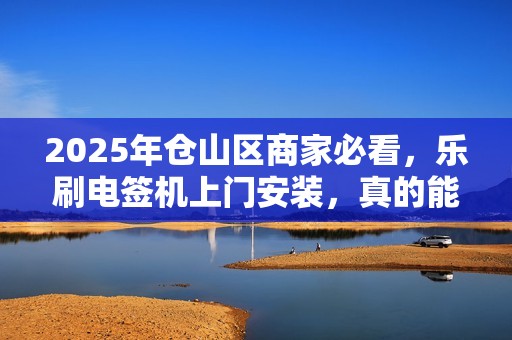 2025年仓山区商家必看,乐刷电签机上门安装,真的能提升业绩吗? 2025年仓山区商家必看,乐刷电签机上门安装,真的能提升业绩吗?