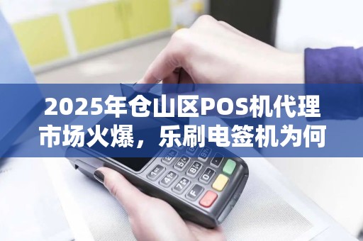 2025年仓山区POS机代理市场火爆，乐刷电签机为何成为商家首选？