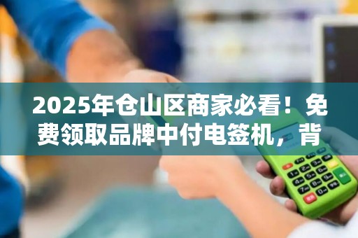 2025年仓山区商家必看！免费领取品牌中付电签机，背后隐藏哪些福利？