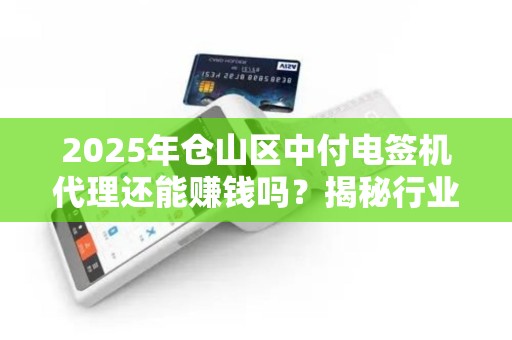 2025年仓山区中付电签机代理还能赚钱吗?揭秘行业新机遇与挑战! 2025年仓山区中付电签机代理还能赚钱吗?揭秘行业新机遇与挑战!