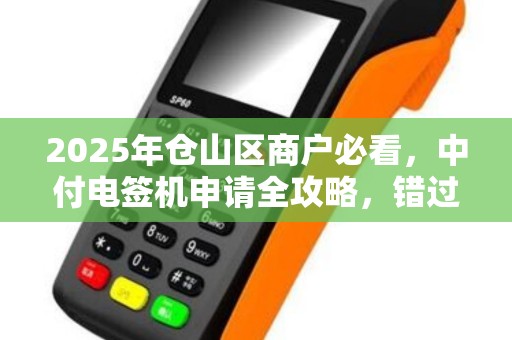 2025年仓山区商户必看，中付电签机申请全攻略，错过再等一年？