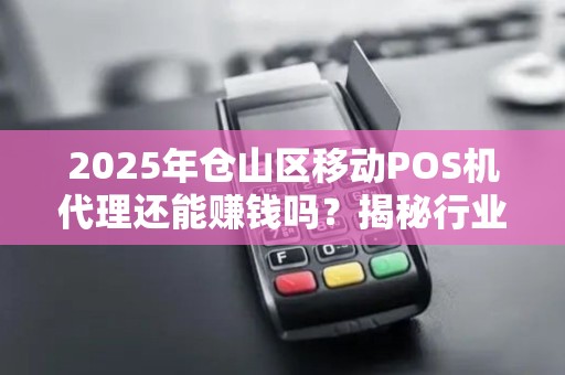 2025年仓山区移动POS机代理还能赚钱吗？揭秘行业新机遇与挑战