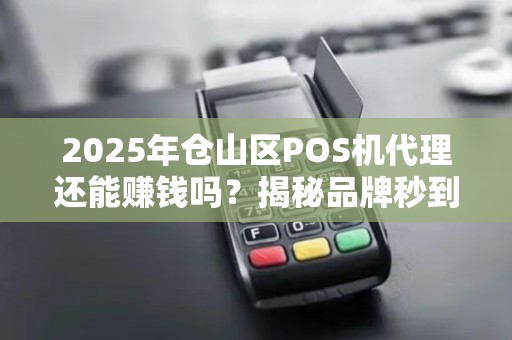 2025年仓山区POS机代理还能赚钱吗？揭秘品牌秒到背后的商机与陷阱