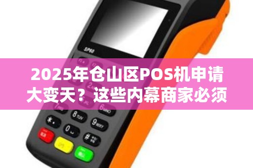 2025年仓山区POS机申请大变天？这些内幕商家必须知道！