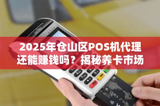 2025年仓山区POS机代理还能赚钱吗？揭秘养卡市场的真实内幕！