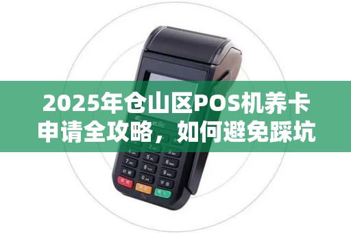 2025年仓山区POS机养卡申请全攻略,如何避免踩坑,快速提升额度? 2025年仓山区POS机养卡申请全攻略,如何避免踩坑,快速提升额度?
