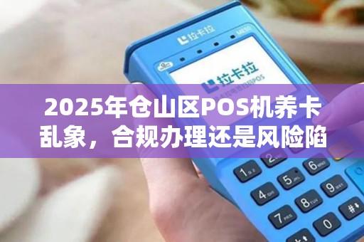 2025年仓山区POS机养卡乱象，合规办理还是风险陷阱？
