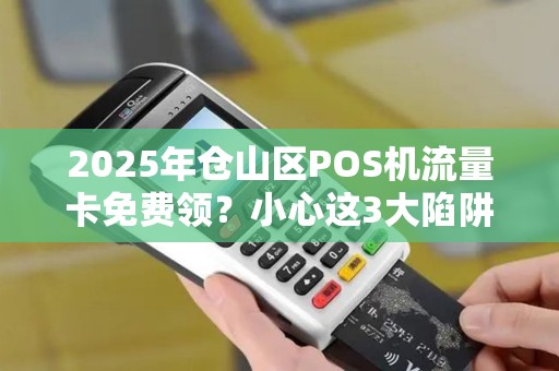 2025年仓山区POS机流量卡免费领？小心这3大陷阱！