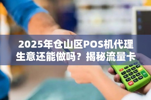 2025年仓山区POS机代理生意还能做吗？揭秘流量卡背后的财富密码！
