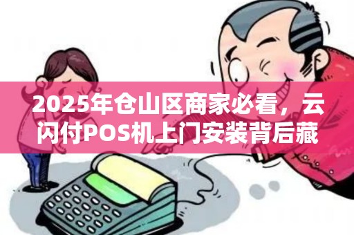 2025年仓山区商家必看，云闪付POS机上门安装背后藏着这些秘密！