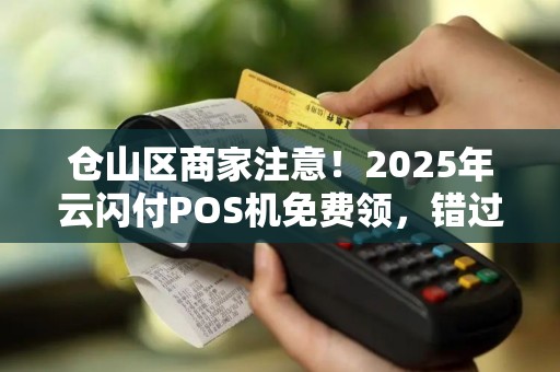 仓山区商家注意！2025年云闪付POS机免费领，错过再等5年？