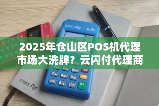 2025年仓山区POS机代理市场大洗牌？云闪付代理商的机遇与挑战！