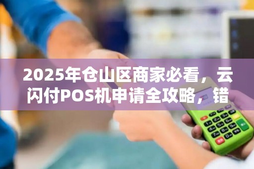 2025年仓山区商家必看，云闪付POS机申请全攻略，错过这些细节可能损失惨重！