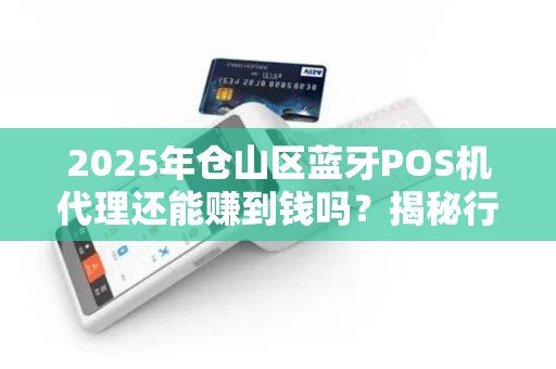 2025年仓山区蓝牙POS机代理还能赚到钱吗？揭秘行业真实内幕！