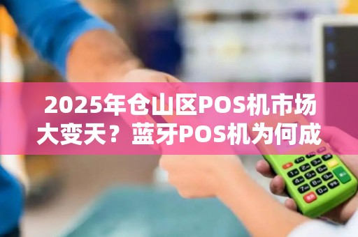 2025年仓山区POS机市场大变天？蓝牙POS机为何成为商家新宠？
