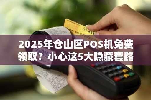 2025年仓山区POS机免费领取？小心这5大隐藏套路！