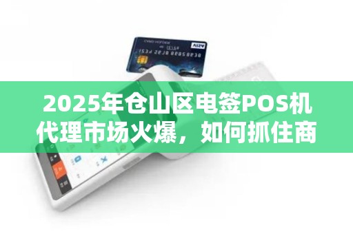 2025年仓山区电签POS机代理市场火爆，如何抓住商机分一杯羹？
