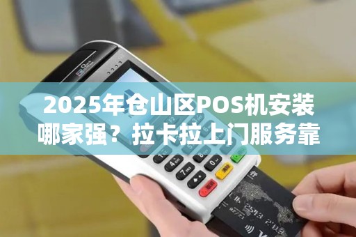 2025年仓山区POS机安装哪家强？拉卡拉上门服务靠谱吗？
