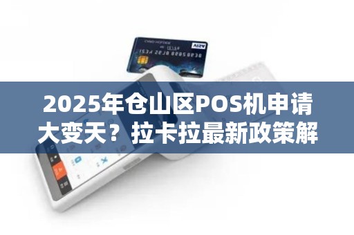 2025年仓山区POS机申请大变天？拉卡拉最新政策解读！
