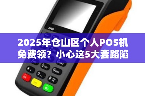 2025年仓山区个人POS机免费领？小心这5大套路陷阱！