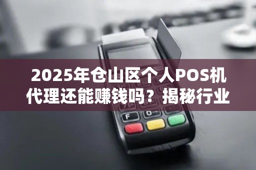 2025年仓山区个人POS机代理还能赚钱吗？揭秘行业新机遇与陷阱！