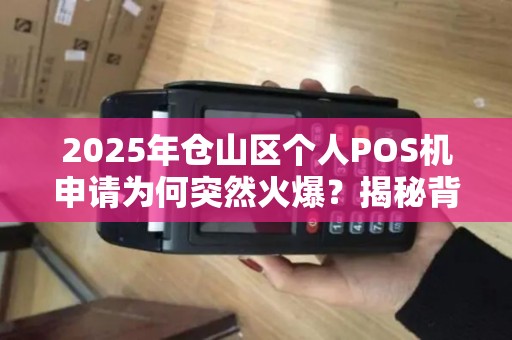 2025年仓山区个人POS机申请为何突然火爆?揭秘背后三大原因! 2025年仓山区个人POS机申请为何突然火爆?揭秘背后三大原因!