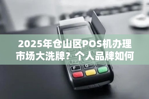 2025年仓山区POS机办理市场大洗牌？个人品牌如何逆袭？
