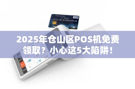 2025年仓山区POS机免费领取？小心这5大陷阱！