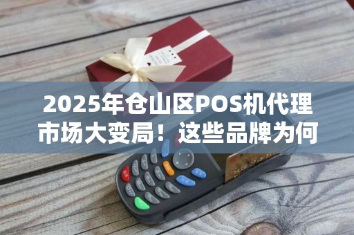 2025年仓山区POS机代理市场大变局！这些品牌为何突然爆火？