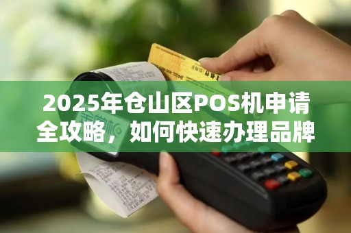 2025年仓山区POS机申请全攻略，如何快速办理品牌POS机？