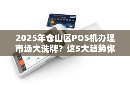 2025年仓山区POS机办理市场大洗牌？这5大趋势你必须知道！