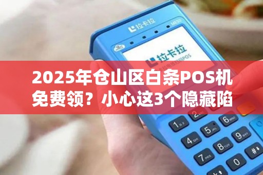 2025年仓山区白条POS机免费领?小心这3个隐藏陷阱! 2025年仓山区白条POS机免费领?小心这3个隐藏陷阱!
