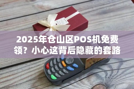 2025年仓山区POS机免费领？小心这背后隐藏的套路！