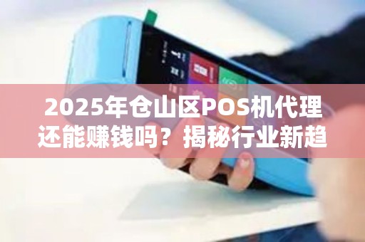 2025年仓山区POS机代理还能赚钱吗？揭秘行业新趋势与隐藏商机！