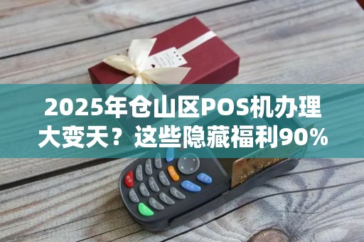 2025年仓山区POS机办理大变天？这些隐藏福利90%的商家还不知道！