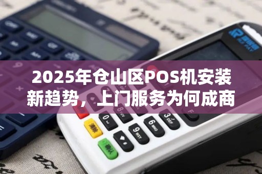 2025年仓山区POS机安装新趋势,上门服务为何成商家首选? 2025年仓山区POS机安装新趋势,上门服务为何成商家首选?
