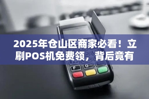 2025年仓山区商家必看！立刷POS机免费领，背后竟有这些‘隐藏福利’