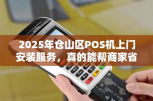 2025年仓山区POS机上门安装服务，真的能帮商家省时又赚钱吗？