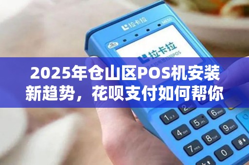 2025年仓山区POS机安装新趋势，花呗支付如何帮你省时又赚钱？