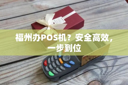 福州办POS机?安全高效,一步到位 福州办POS机?安全高效,一步到位