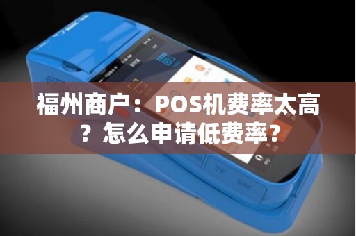 福州商户:POS机费率太高?怎么申请低费率? 福州商户:POS机费率太高?怎么申请低费率?